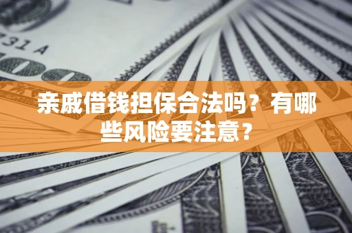 武汉亲戚借钱担保合法吗？有哪些风险要注意？