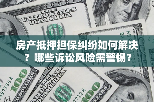 武汉房产抵押担保纠纷如何解决？哪些诉讼风险需警惕？