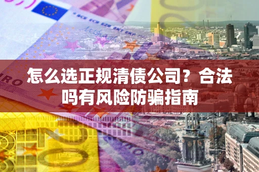 武汉怎么选正规清债公司？合法吗有风险防骗指南
