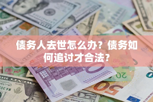 武汉债务人去世怎么办？债务如何追讨才合法？