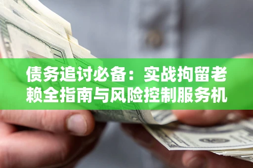 武汉债务追讨必备：实战拘留老赖全指南与风险控制服务机构推荐