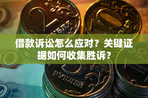 武汉借款诉讼怎么应对？关键证据如何收集胜诉？