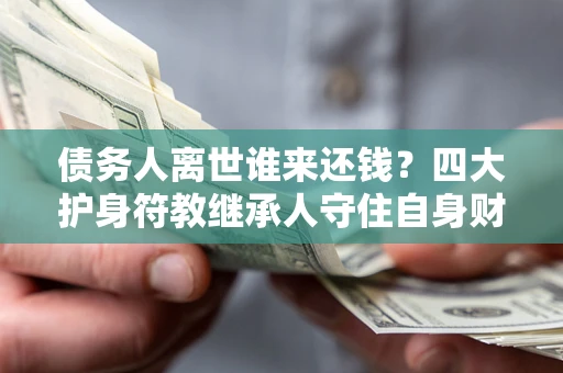 武汉债务人离世谁来还钱？四大护身符教继承人守住自身财产