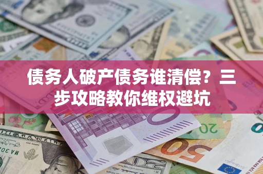 武汉债务人破产债务谁清偿？三步攻略教你维权避坑