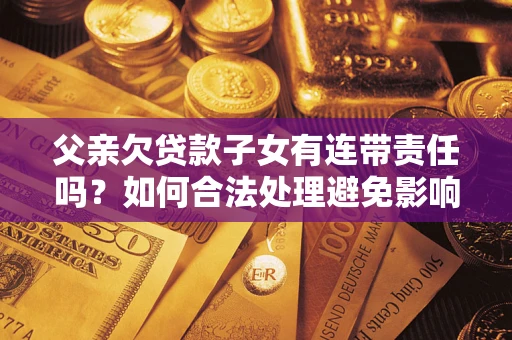 武汉父亲欠贷款子女有连带责任吗？如何合法处理避免影响？