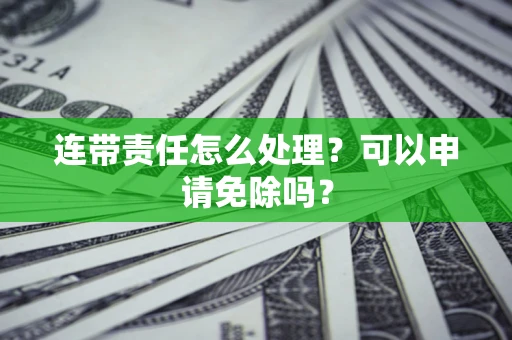 武汉连带责任怎么处理？可以申请免除吗？
