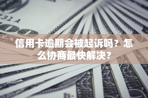 武汉信用卡逾期会被起诉吗？怎么协商最快解决？
