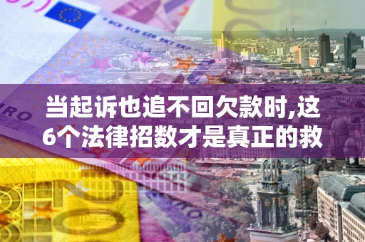 武汉当起诉也追不回欠款时,这6个法律招数才是真正的救命稻草