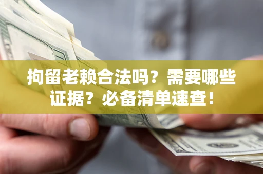 武汉拘留老赖合法吗？需要哪些证据？必备清单速查！