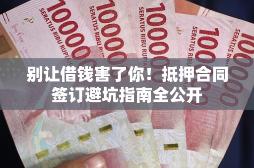 武汉别让借钱害了你！抵押合同签订避坑指南全公开