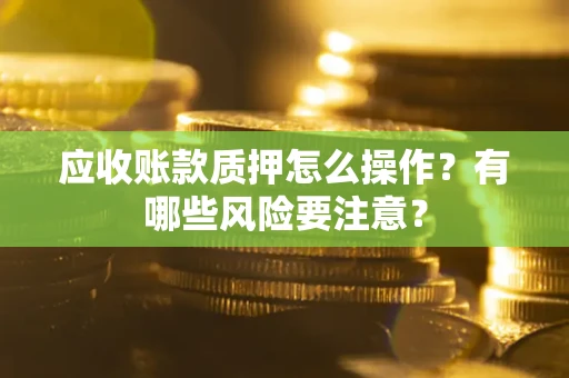 武汉应收账款质押怎么操作？有哪些风险要注意？