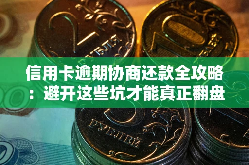 武汉信用卡逾期协商还款全攻略：避开这些坑才能真正翻盘